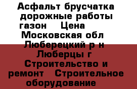 Асфальт брусчатка дорожные работы газон  › Цена ­ 400 - Московская обл., Люберецкий р-н, Люберцы г. Строительство и ремонт » Строительное оборудование   